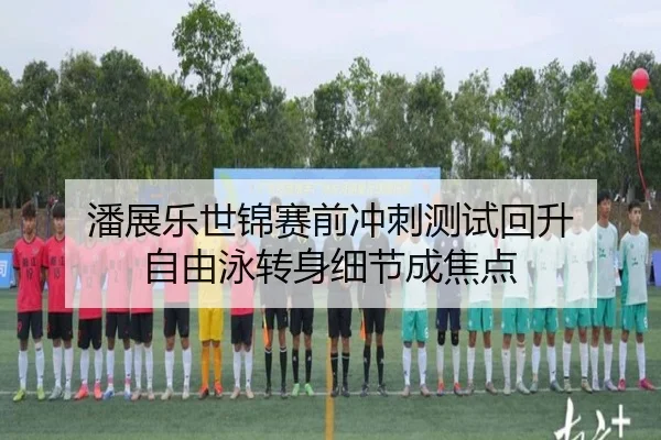 潘展乐世锦赛前冲刺测试回升 自由泳转身细节成焦点（kaiyun）