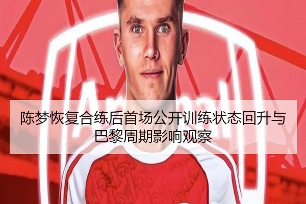 陈梦恢复合练后首场公开训练状态回升与巴黎周期影响观察（kaiyun）