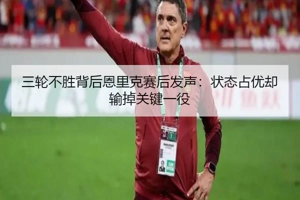 三轮不胜背后恩里克赛后发声：状态占优却输掉关键一役（kaiyun）