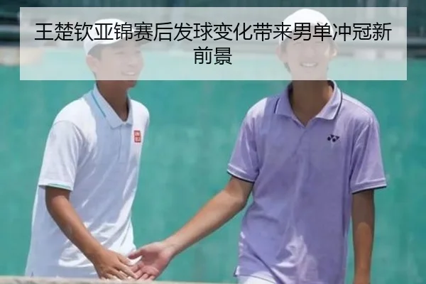 王楚钦亚锦赛后发球变化带来男单冲冠新前景（kaiyun）