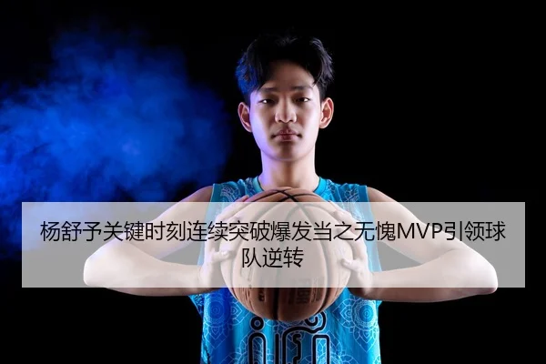 杨舒予关键时刻连续突破爆发当之无愧MVP引领球队逆转（kaiyun）