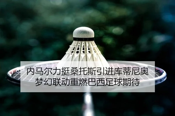 内马尔力挺桑托斯引进库蒂尼奥 梦幻联动重燃巴西足球期待（kaiyun）