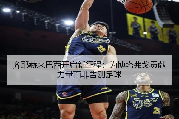 齐耶赫来巴西开启新征程：为博塔弗戈贡献力量而非告别足球（kaiyun）