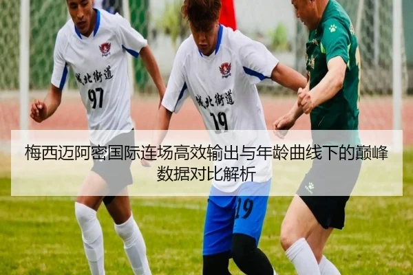 梅西迈阿密国际连场高效输出与年龄曲线下的巅峰数据对比解析 | kaiyun