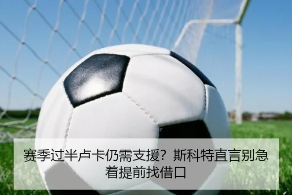 赛季过半卢卡仍需支援？斯科特直言别急着提前找借口 | kaiyun