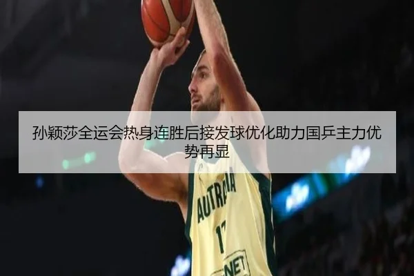 孙颖莎全运会热身连胜后接发球优化助力国乒主力优势再显（kaiyun）