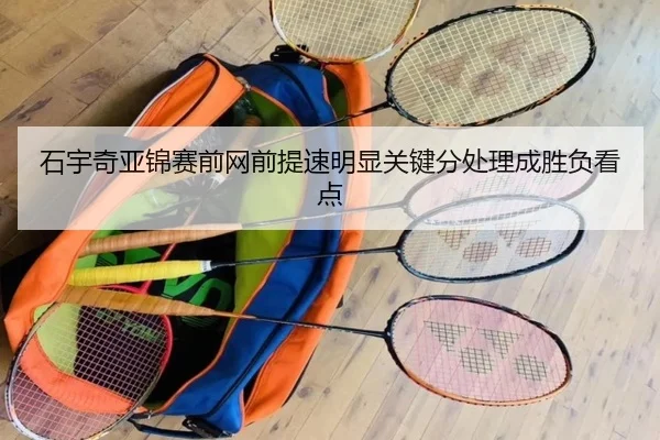 石宇奇亚锦赛前网前提速明显关键分处理成胜负看点（kaiyun）