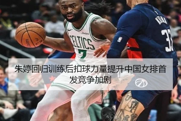 朱婷回归训练后扣球力量提升中国女排首发竞争加剧（kaiyun）